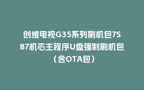 创维电视G35系列刷机包7S87机芯主程序U盘强制刷机包（含OTA包）