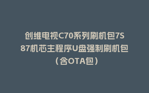 创维电视C70系列刷机包7S87机芯主程序U盘强制刷机包（含OTA包）
