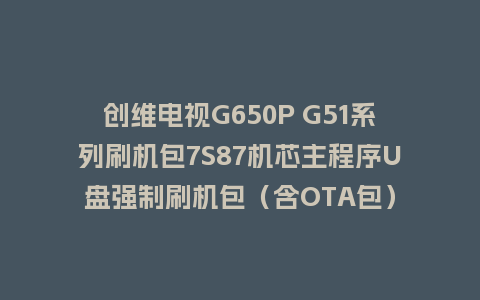 创维电视G650P G51系列刷机包7S87机芯主程序U盘强制刷机包（含OTA包）