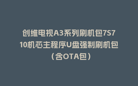 创维电视A3系列刷机包7S710机芯主程序U盘强制刷机包（含OTA包）