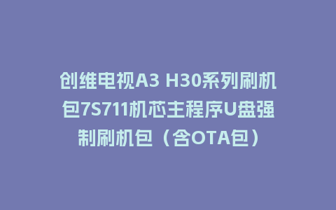 创维电视A3 H30系列刷机包7S711机芯主程序U盘强制刷机包（含OTA包）