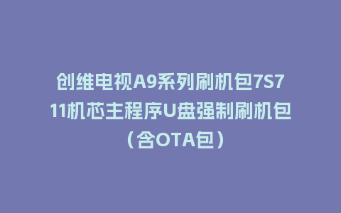 创维电视A9系列刷机包7S711机芯主程序U盘强制刷机包（含OTA包）