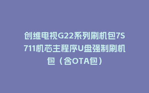 创维电视G22系列刷机包7S711机芯主程序U盘强制刷机包（含OTA包）
