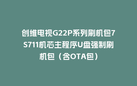 创维电视G22P系列刷机包7S711机芯主程序U盘强制刷机包（含OTA包）