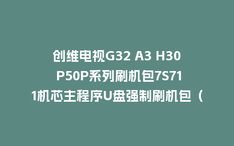 创维电视G32 A3 H30 P50P系列刷机包7S711机芯主程序U盘强制刷机包（含OTA包）