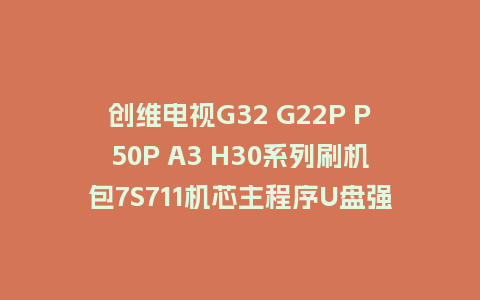 创维电视G32 G22P P50P A3 H30系列刷机包7S711机芯主程序U盘强制刷机包（含OTA包）