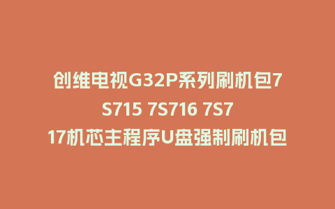 创维电视G32P系列刷机包7S715 7S716 7S717机芯主程序U盘强制刷机包（含OTA包）