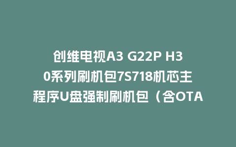 创维电视A3 G22P H30系列刷机包7S718机芯主程序U盘强制刷机包（含OTA包）