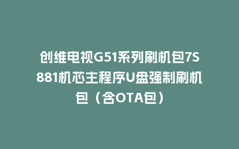 创维电视G51系列刷机包7S881机芯主程序U盘强制刷机包（含OTA包）