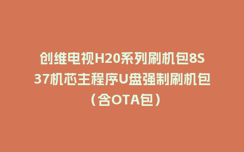 创维电视H20系列刷机包8S37机芯主程序U盘强制刷机包（含OTA包）