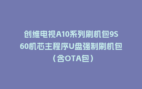 创维电视A10系列刷机包9S60机芯主程序U盘强制刷机包（含OTA包）