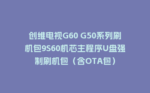 创维电视G60 G50系列刷机包9S60机芯主程序U盘强制刷机包（含OTA包）