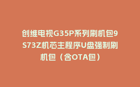 创维电视G35P系列刷机包9S73Z机芯主程序U盘强制刷机包（含OTA包）