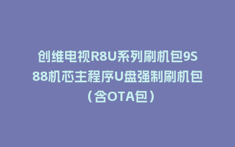 创维电视R8U系列刷机包9S88机芯主程序U盘强制刷机包（含OTA包）