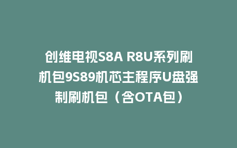 创维电视S8A R8U系列刷机包9S89机芯主程序U盘强制刷机包（含OTA包）