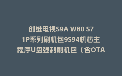创维电视S9A W80 S71P系列刷机包9S94机芯主程序U盘强制刷机包（含OTA包）