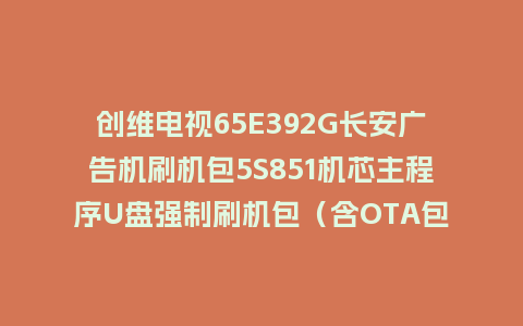创维电视65E392G长安广告机刷机包5S851机芯主程序U盘强制刷机包（含OTA包）
