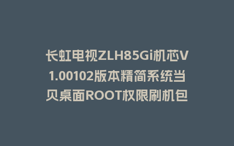 长虹电视ZLH85Gi机芯V1.00102版本精简系统当贝桌面ROOT权限刷机包