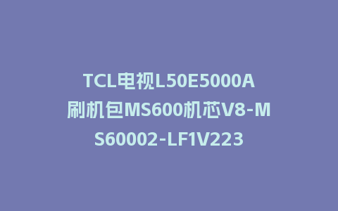 TCL电视L50E5000A刷机包MS600机芯V8-MS60002-LF1V223版本强制升级包救砖固件