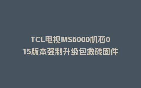 TCL电视MS6000机芯015版本强制升级包救砖固件