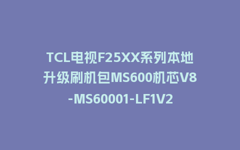 TCL电视F25XX系列本地升级刷机包MS600机芯V8-MS60001-LF1V223版本强制升级包救砖固件