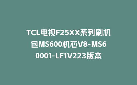 TCL电视F25XX系列刷机包MS600机芯V8-MS60001-LF1V223版本强制升级包救砖固件