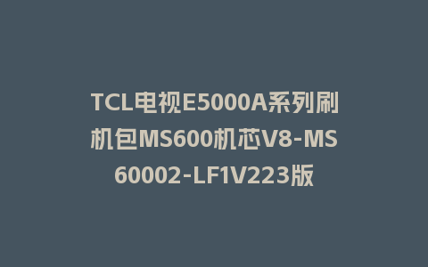 TCL电视E5000A系列刷机包MS600机芯V8-MS60002-LF1V223版本强制升级包救砖固件