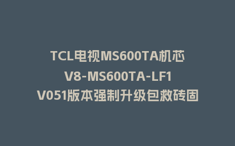 TCL电视MS600TA机芯V8-MS600TA-LF1V051版本强制升级包救砖固件