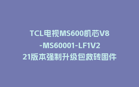 TCL电视MS600机芯V8-MS60001-LF1V221版本强制升级包救砖固件