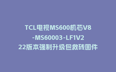 TCL电视MS600机芯V8-MS60003-LF1V222版本强制升级包救砖固件