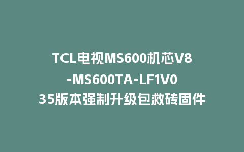 TCL电视MS600机芯V8-MS600TA-LF1V035版本强制升级包救砖固件