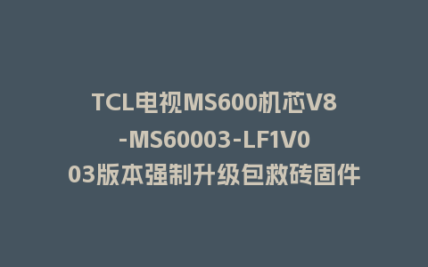 TCL电视MS600机芯V8-MS60003-LF1V003版本强制升级包救砖固件