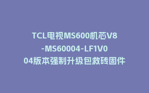 TCL电视MS600机芯V8-MS60004-LF1V004版本强制升级包救砖固件