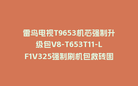 雷鸟电视T9653机芯强制升级包V8-T653T11-LF1V325强制刷机包救砖固件下载