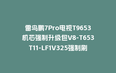 雷鸟鹏7Pro电视T9653机芯强制升级包V8-T653T11-LF1V325强制刷机包救砖固件下载