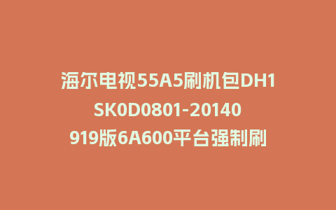 海尔电视55A5刷机包DH1SK0D0801-20140919版6A600平台强制刷机救砖固件