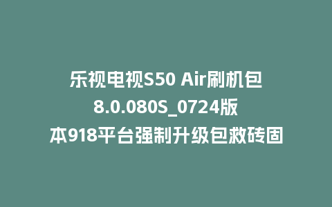 乐视电视S50 Air刷机包8.0.080S_0724版本918平台强制升级包救砖固件