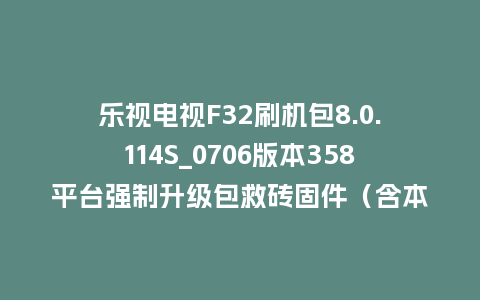 乐视电视F32刷机包8.0.114S_0706版本358平台强制升级包救砖固件（含本地升级包）
