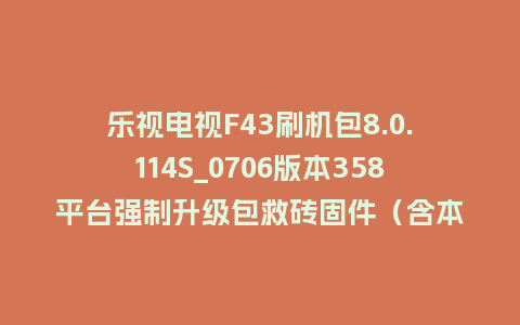 乐视电视F43刷机包8.0.114S_0706版本358平台强制升级包救砖固件（含本地升级包）