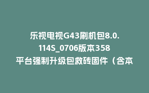 乐视电视G43刷机包8.0.114S_0706版本358平台强制升级包救砖固件（含本地升级包）
