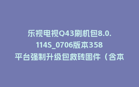 乐视电视Q43刷机包8.0.114S_0706版本358平台强制升级包救砖固件（含本地升级包）