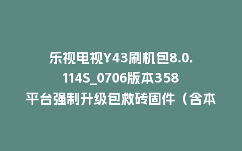 乐视电视Y43刷机包8.0.114S_0706版本358平台强制升级包救砖固件（含本地升级包）