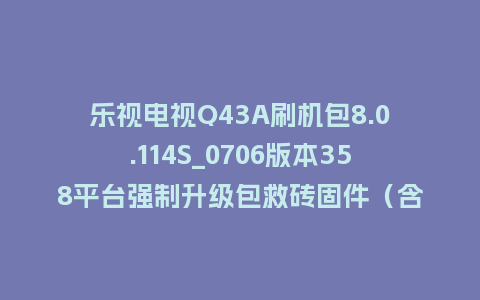 乐视电视Q43A刷机包8.0.114S_0706版本358平台强制升级包救砖固件（含本地升级包）