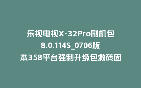 乐视电视X-32Pro刷机包8.0.114S_0706版本358平台强制升级包救砖固件（含本地升级包）