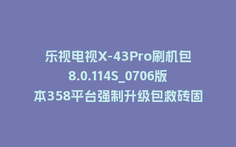 乐视电视X-43Pro刷机包8.0.114S_0706版本358平台强制升级包救砖固件（含本地升级包）