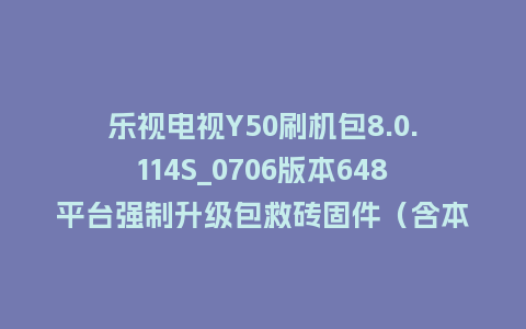 乐视电视Y50刷机包8.0.114S_0706版本648平台强制升级包救砖固件（含本地升级包）