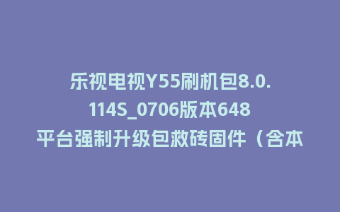 乐视电视Y55刷机包8.0.114S_0706版本648平台强制升级包救砖固件（含本地升级包）