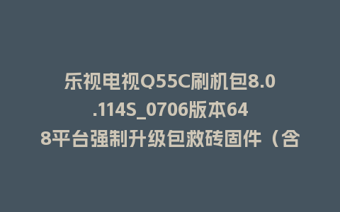 乐视电视Q55C刷机包8.0.114S_0706版本648平台强制升级包救砖固件（含本地升级包）