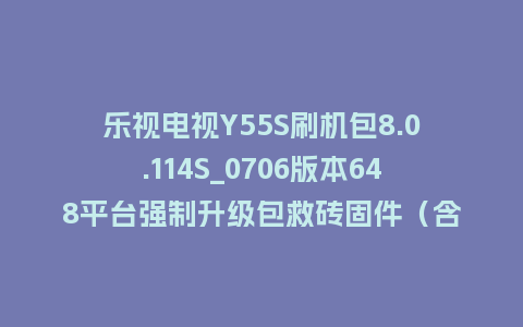 乐视电视Y55S刷机包8.0.114S_0706版本648平台强制升级包救砖固件（含本地升级包）