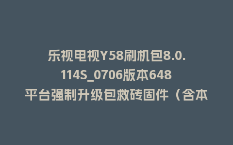 乐视电视Y58刷机包8.0.114S_0706版本648平台强制升级包救砖固件（含本地升级包）